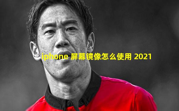 iphone 屏幕镜像怎么使用 2021